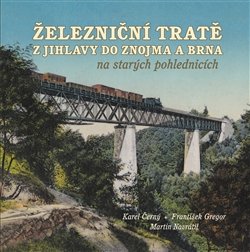 Železniční tratě z Jihlavy do Znojma a Brna na starých pohlednicích - Karel Černý, František Gregor