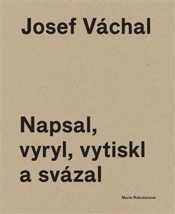 Josef Váchal. Napsal, vyryl, vytiskl a svázal - Josef Váchal, Marie Rakušanová