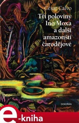 Tři poloviny Ino Moxa a další amazonští čarodějové - César Calvo