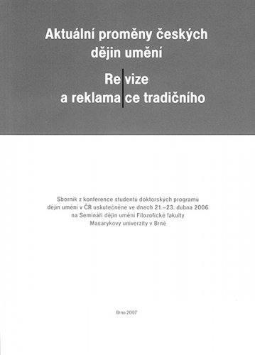 Aktuální proměny českých dějin umění – Re/vize a reklama/ce tradičního. Sborník z konfrence studentů doktorských programů dějin umění v ČR uskutečněné ve dnech 21.–23. dubna 2006 na Semináři dějin umění Filozofické fakulty Masarykovy univerzity v Brně