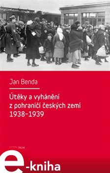 Útěky a vyhánění z pohraničí českých zemí 1938-1939 - Jan Benda