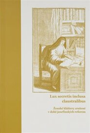 Lux secretis inclusa claustralibus: ženské kláštery zrušené v době josefínských reforem - Lucie Heilandová