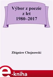 Výbor z poezie z let 1980–2017 - Zbigniew Chojnowski